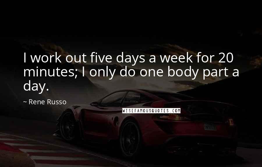 Rene Russo Quotes: I work out five days a week for 20 minutes; I only do one body part a day.