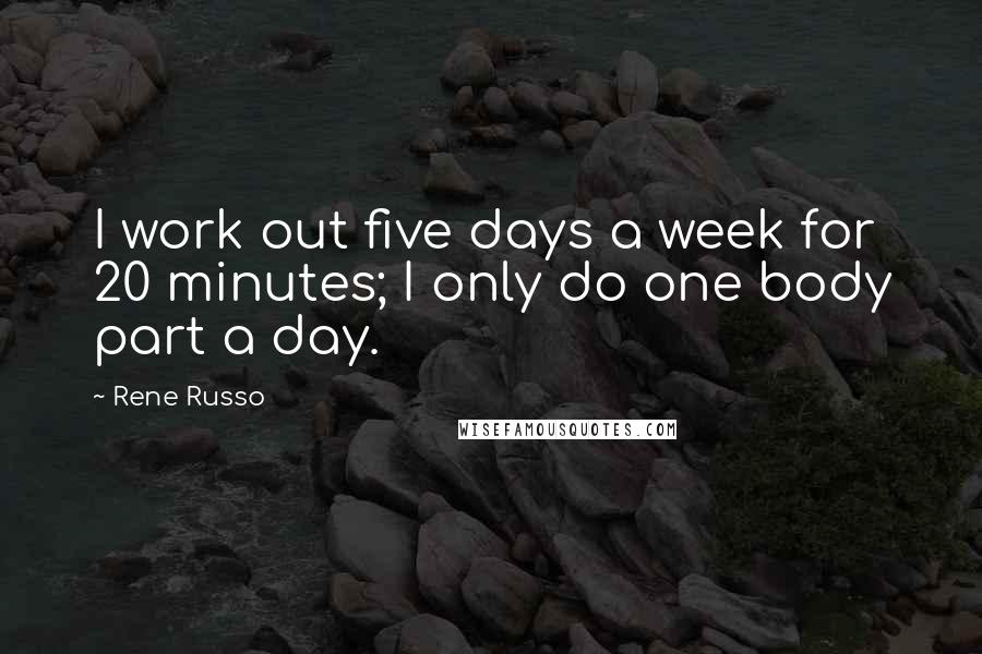 Rene Russo Quotes: I work out five days a week for 20 minutes; I only do one body part a day.