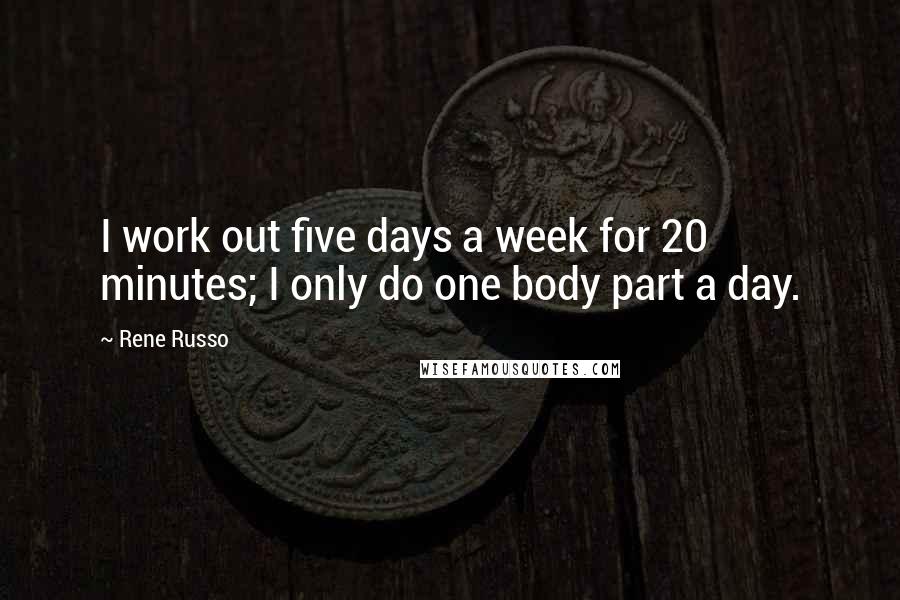 Rene Russo Quotes: I work out five days a week for 20 minutes; I only do one body part a day.