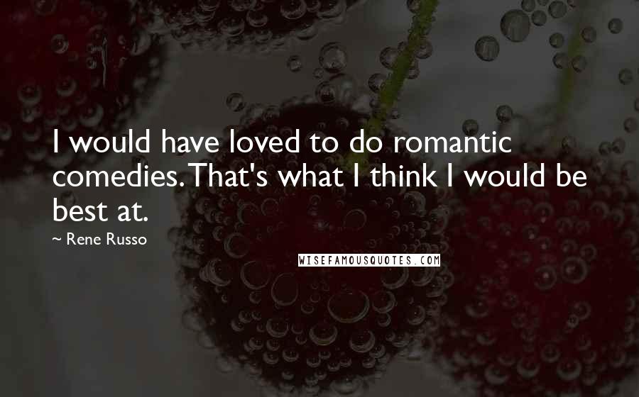 Rene Russo Quotes: I would have loved to do romantic comedies. That's what I think I would be best at.