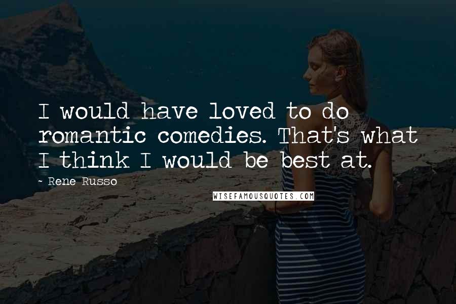 Rene Russo Quotes: I would have loved to do romantic comedies. That's what I think I would be best at.