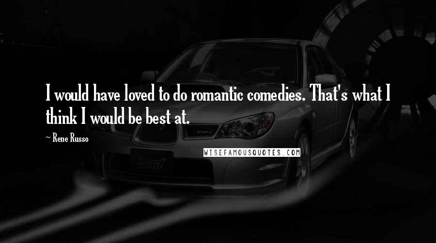 Rene Russo Quotes: I would have loved to do romantic comedies. That's what I think I would be best at.