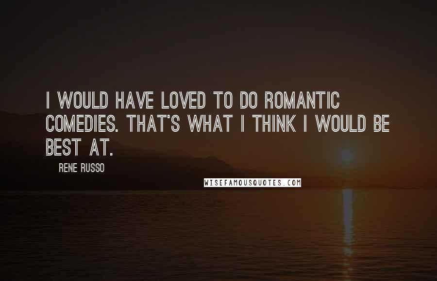 Rene Russo Quotes: I would have loved to do romantic comedies. That's what I think I would be best at.