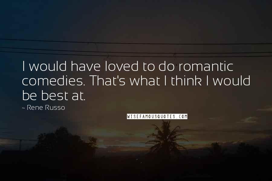 Rene Russo Quotes: I would have loved to do romantic comedies. That's what I think I would be best at.