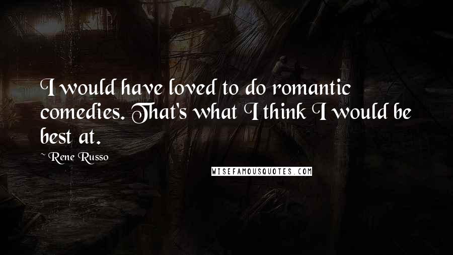 Rene Russo Quotes: I would have loved to do romantic comedies. That's what I think I would be best at.