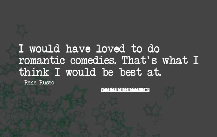 Rene Russo Quotes: I would have loved to do romantic comedies. That's what I think I would be best at.