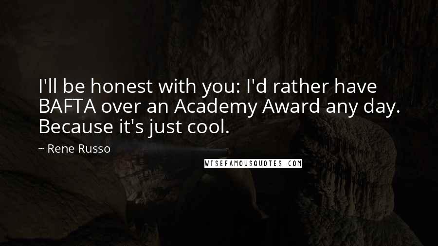 Rene Russo Quotes: I'll be honest with you: I'd rather have BAFTA over an Academy Award any day. Because it's just cool.