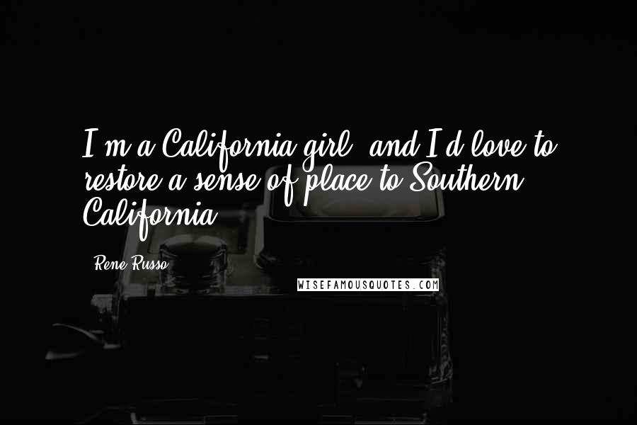 Rene Russo Quotes: I'm a California girl, and I'd love to restore a sense of place to Southern California.