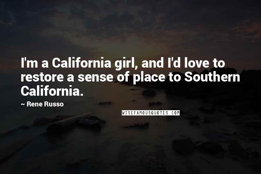 Rene Russo Quotes: I'm a California girl, and I'd love to restore a sense of place to Southern California.