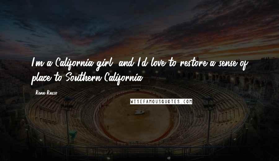 Rene Russo Quotes: I'm a California girl, and I'd love to restore a sense of place to Southern California.