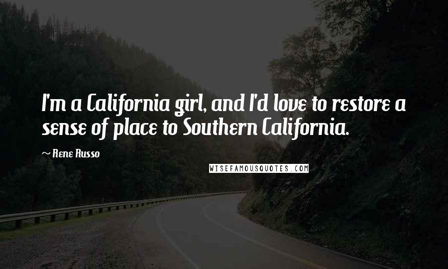 Rene Russo Quotes: I'm a California girl, and I'd love to restore a sense of place to Southern California.
