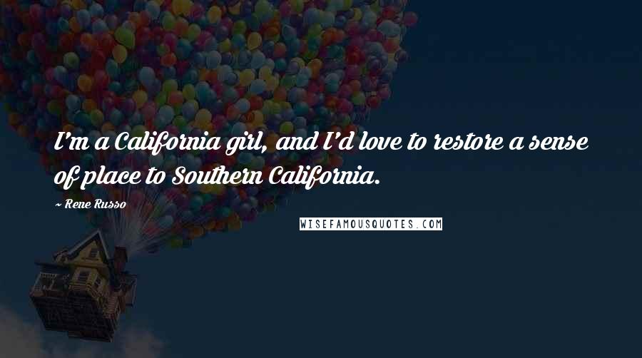 Rene Russo Quotes: I'm a California girl, and I'd love to restore a sense of place to Southern California.