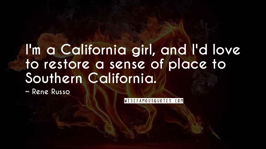 Rene Russo Quotes: I'm a California girl, and I'd love to restore a sense of place to Southern California.
