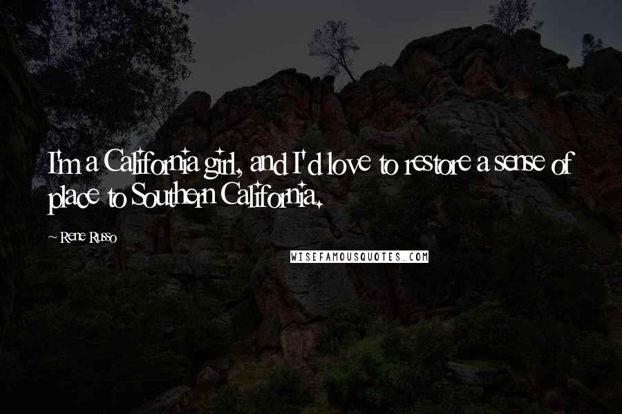 Rene Russo Quotes: I'm a California girl, and I'd love to restore a sense of place to Southern California.