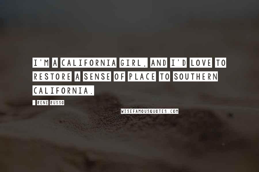 Rene Russo Quotes: I'm a California girl, and I'd love to restore a sense of place to Southern California.