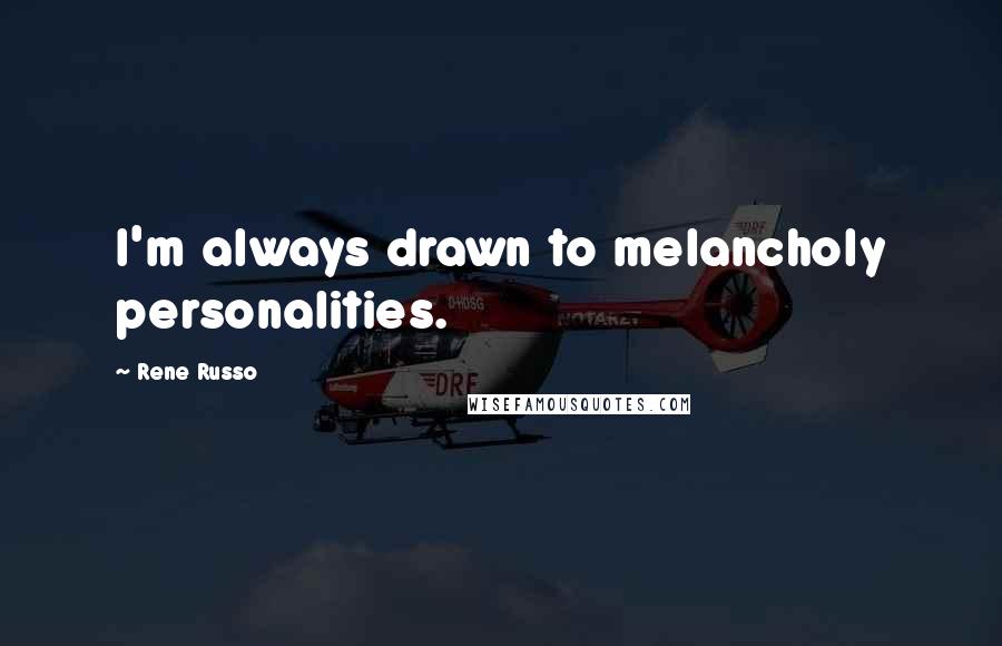 Rene Russo Quotes: I'm always drawn to melancholy personalities.