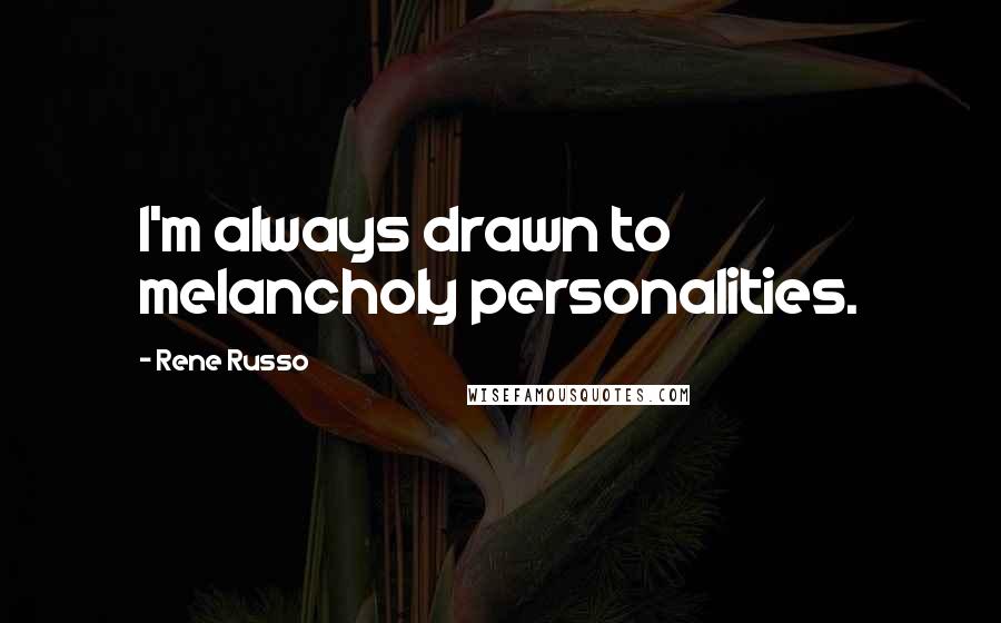 Rene Russo Quotes: I'm always drawn to melancholy personalities.