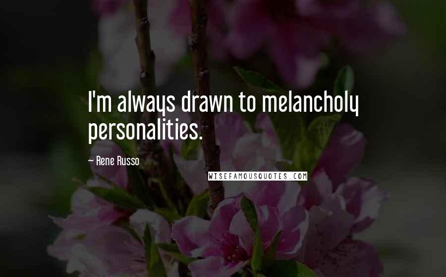 Rene Russo Quotes: I'm always drawn to melancholy personalities.