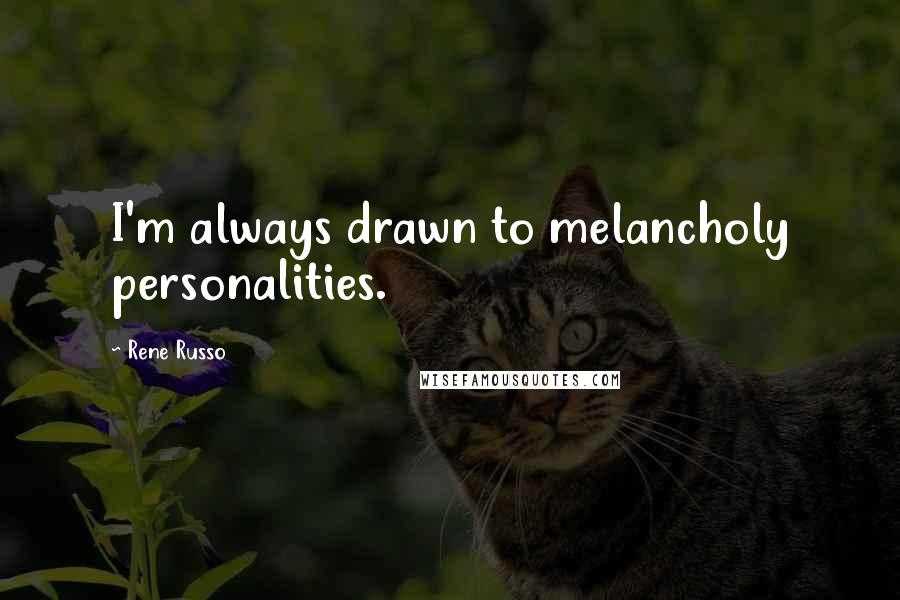 Rene Russo Quotes: I'm always drawn to melancholy personalities.