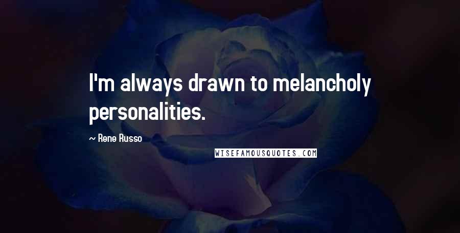 Rene Russo Quotes: I'm always drawn to melancholy personalities.