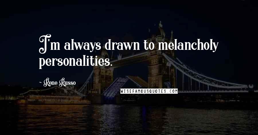 Rene Russo Quotes: I'm always drawn to melancholy personalities.