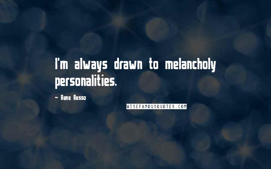 Rene Russo Quotes: I'm always drawn to melancholy personalities.