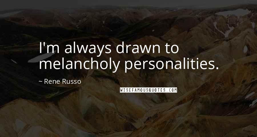 Rene Russo Quotes: I'm always drawn to melancholy personalities.