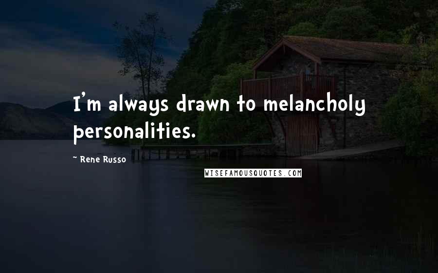 Rene Russo Quotes: I'm always drawn to melancholy personalities.