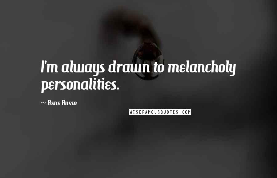 Rene Russo Quotes: I'm always drawn to melancholy personalities.