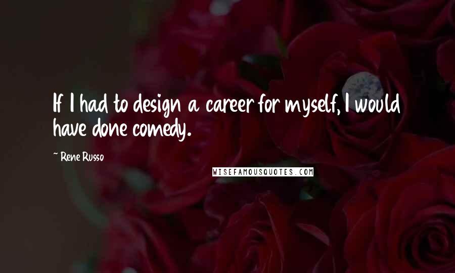 Rene Russo Quotes: If I had to design a career for myself, I would have done comedy.