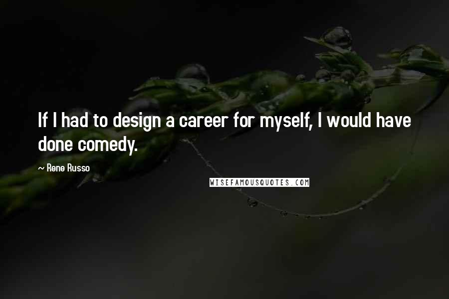 Rene Russo Quotes: If I had to design a career for myself, I would have done comedy.