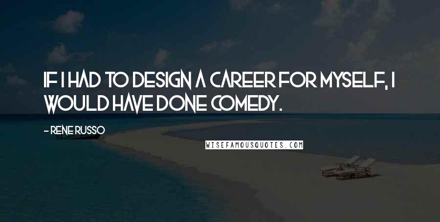 Rene Russo Quotes: If I had to design a career for myself, I would have done comedy.