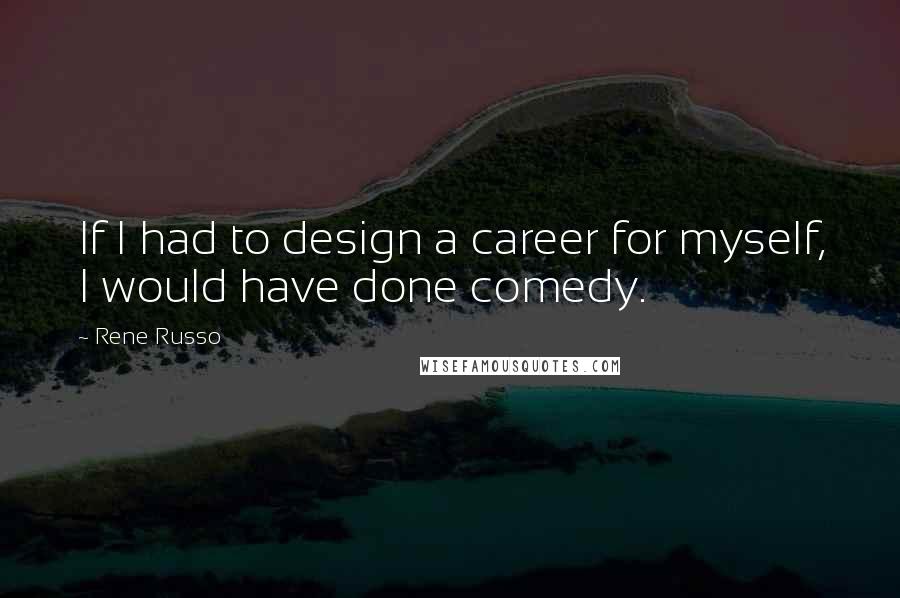 Rene Russo Quotes: If I had to design a career for myself, I would have done comedy.