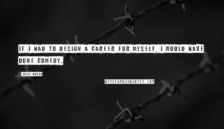 Rene Russo Quotes: If I had to design a career for myself, I would have done comedy.