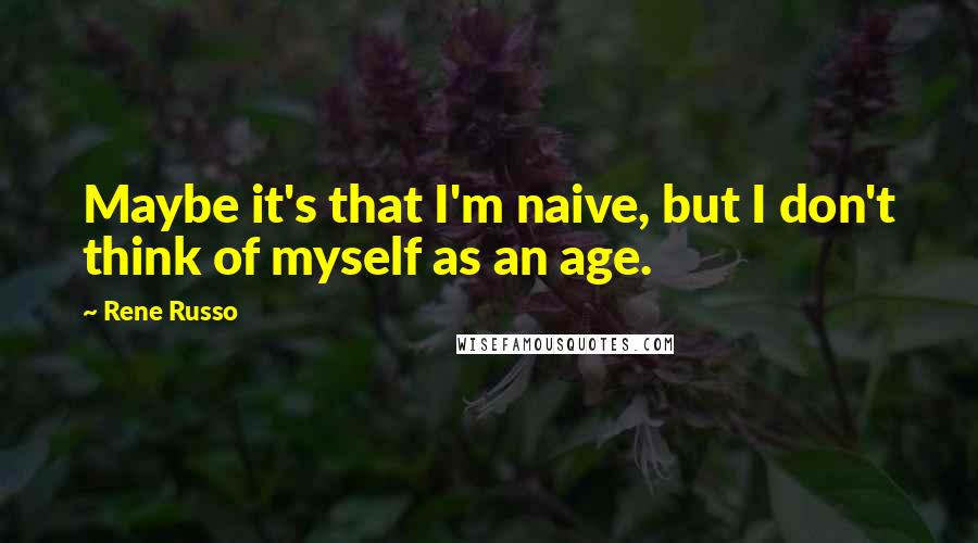 Rene Russo Quotes: Maybe it's that I'm naive, but I don't think of myself as an age.