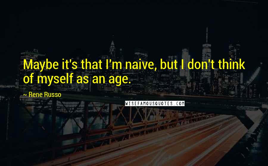 Rene Russo Quotes: Maybe it's that I'm naive, but I don't think of myself as an age.