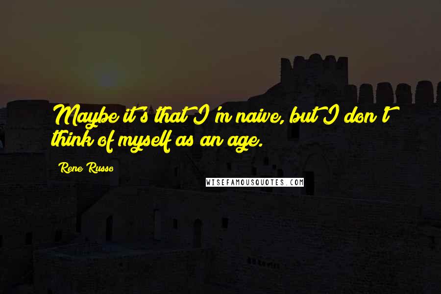 Rene Russo Quotes: Maybe it's that I'm naive, but I don't think of myself as an age.