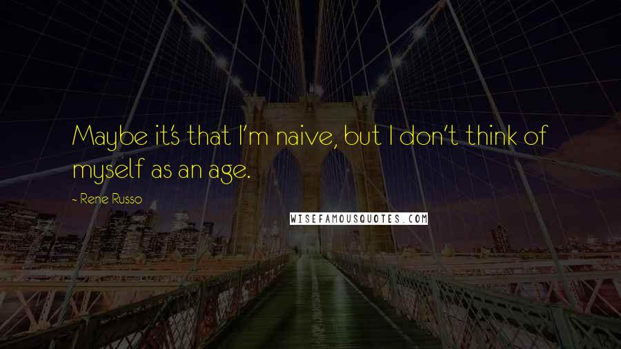 Rene Russo Quotes: Maybe it's that I'm naive, but I don't think of myself as an age.