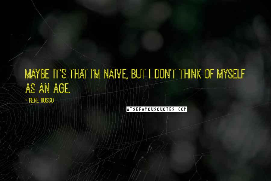 Rene Russo Quotes: Maybe it's that I'm naive, but I don't think of myself as an age.