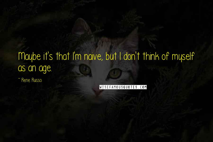 Rene Russo Quotes: Maybe it's that I'm naive, but I don't think of myself as an age.