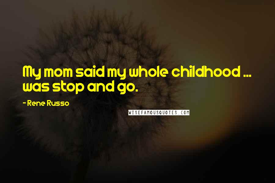 Rene Russo Quotes: My mom said my whole childhood ... was stop and go.