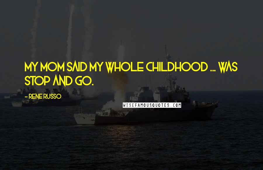 Rene Russo Quotes: My mom said my whole childhood ... was stop and go.