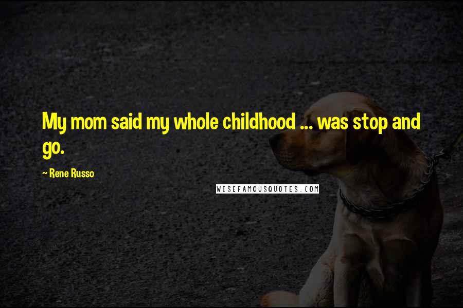 Rene Russo Quotes: My mom said my whole childhood ... was stop and go.