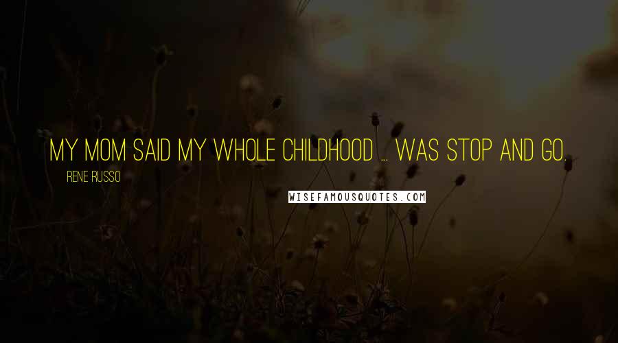 Rene Russo Quotes: My mom said my whole childhood ... was stop and go.