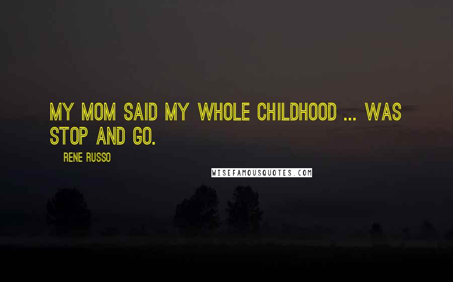 Rene Russo Quotes: My mom said my whole childhood ... was stop and go.