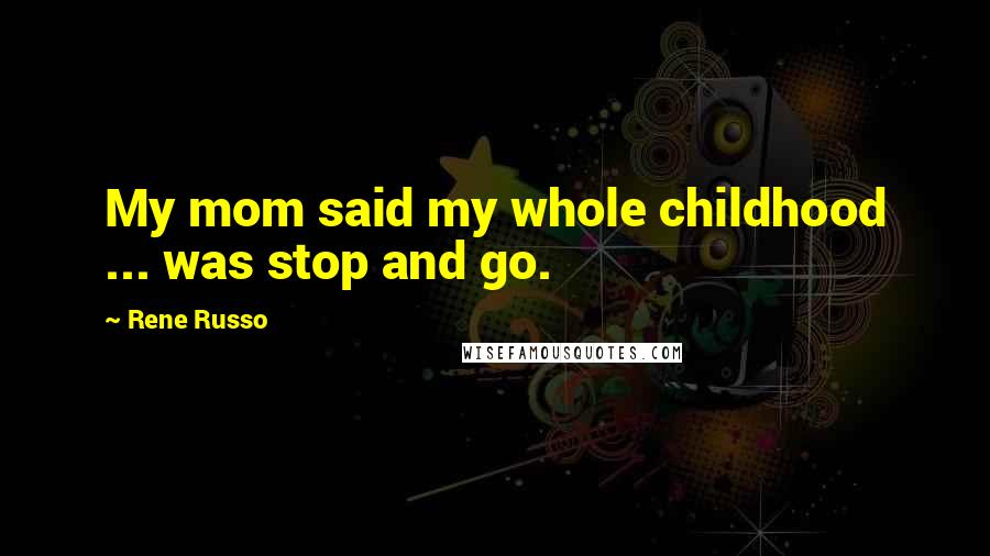 Rene Russo Quotes: My mom said my whole childhood ... was stop and go.