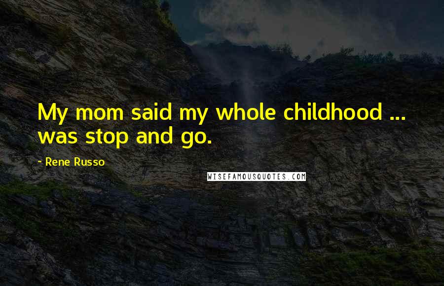 Rene Russo Quotes: My mom said my whole childhood ... was stop and go.