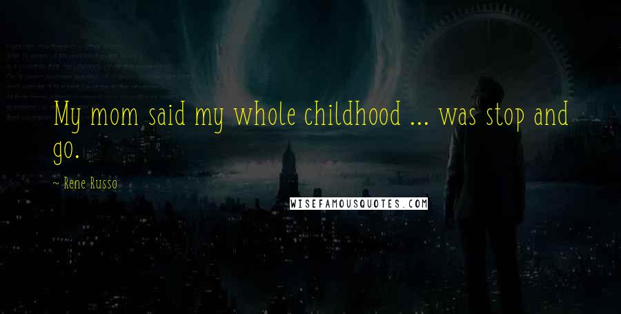 Rene Russo Quotes: My mom said my whole childhood ... was stop and go.