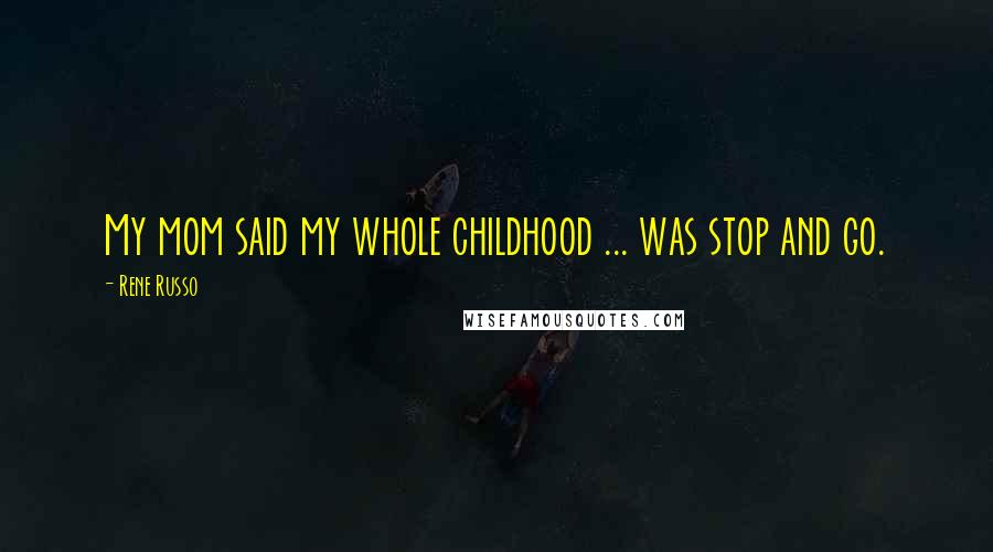 Rene Russo Quotes: My mom said my whole childhood ... was stop and go.