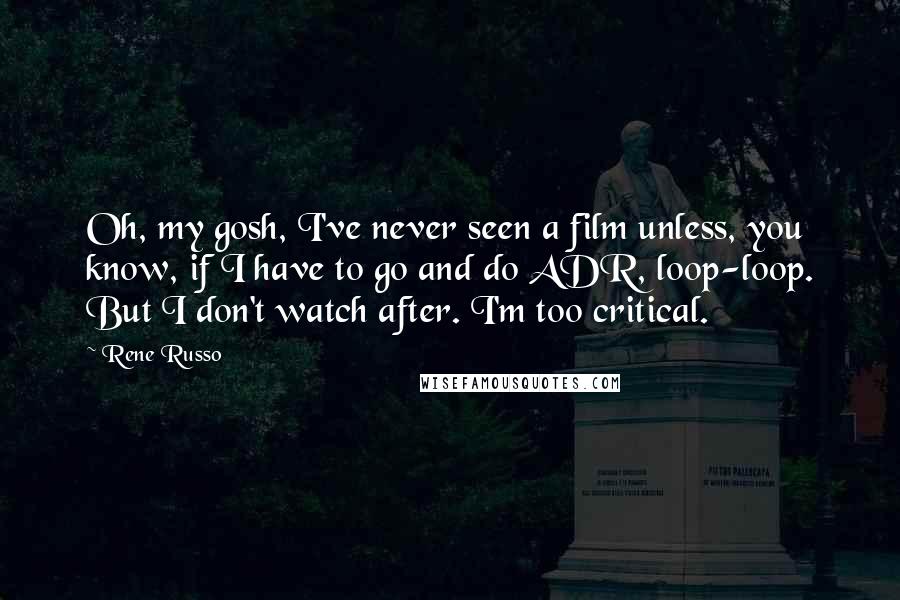 Rene Russo Quotes: Oh, my gosh, I've never seen a film unless, you know, if I have to go and do ADR, loop-loop. But I don't watch after. I'm too critical.